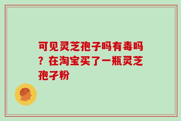 可见灵芝孢子吗有毒吗？在淘宝买了一瓶灵芝孢孑粉