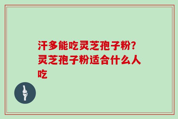 汗多能吃灵芝孢子粉？灵芝孢子粉适合什么人吃