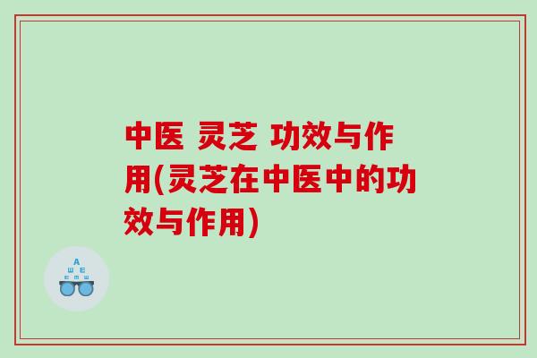 中医 灵芝 功效与作用(灵芝在中医中的功效与作用)