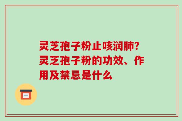灵芝孢子粉止咳润？灵芝孢子粉的功效、作用及禁忌是什么