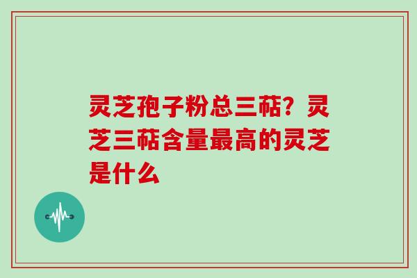 灵芝孢子粉总三萜？灵芝三萜含量高的灵芝是什么