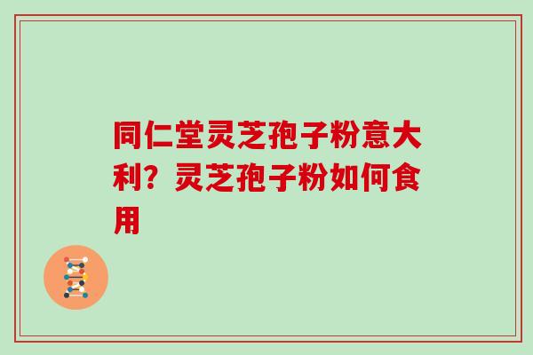 同仁堂灵芝孢子粉意大利？灵芝孢子粉如何食用