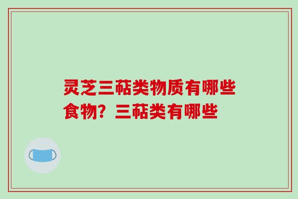 灵芝三萜类物质有哪些食物？三萜类有哪些