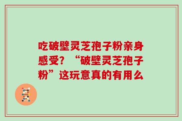 吃破壁灵芝孢子粉亲身感受？“破壁灵芝孢子粉”这玩意真的有用么