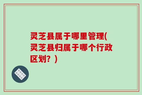 灵芝县属于哪里管理(灵芝县归属于哪个行政区划?) 灵芝县属于哪里管理(灵芝县归属于哪个行政区划?)