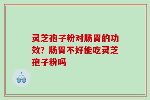 灵芝孢子粉对肠胃的功效？肠胃不好能吃灵芝孢子粉吗