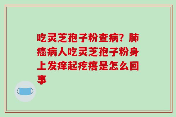 吃灵芝孢子粉查？人吃灵芝孢子粉身上发痒起疙瘩是怎么回事
