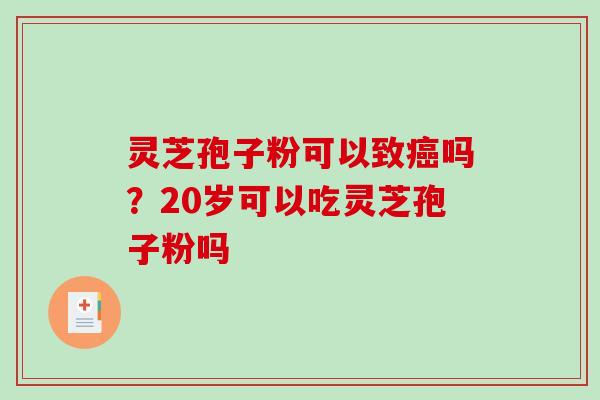 灵芝孢子粉可以致吗?20岁可以吃灵芝孢子粉吗 灵芝孢子粉可以致吗?20岁可以吃灵芝孢子粉吗