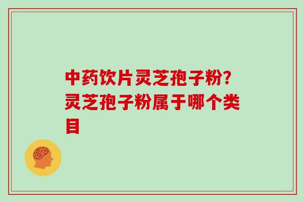 饮片灵芝孢子粉？灵芝孢子粉属于哪个类目