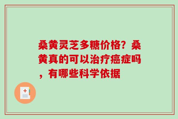 桑黄灵芝多糖价格?桑黄真的可以症吗,有哪些科学依据 桑黄灵芝多糖价格?桑黄真的可以症吗,有哪些科学依据