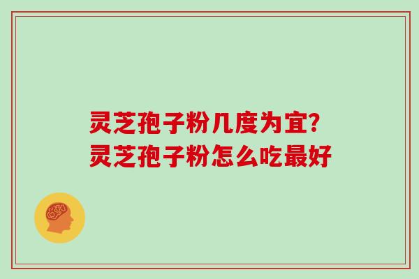 灵芝孢子粉几度为宜?灵芝孢子粉怎么吃好 灵芝孢子粉几度为宜?灵芝孢子粉怎么吃好