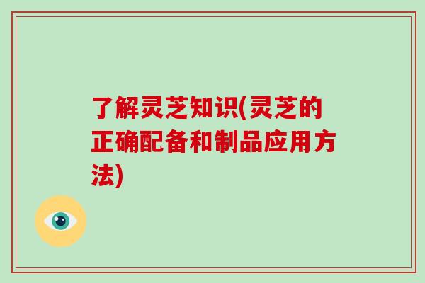 了解灵芝知识(灵芝的正确配备和制品应用方法) 了解灵芝知识(灵芝的正确配备和制品应用方法)