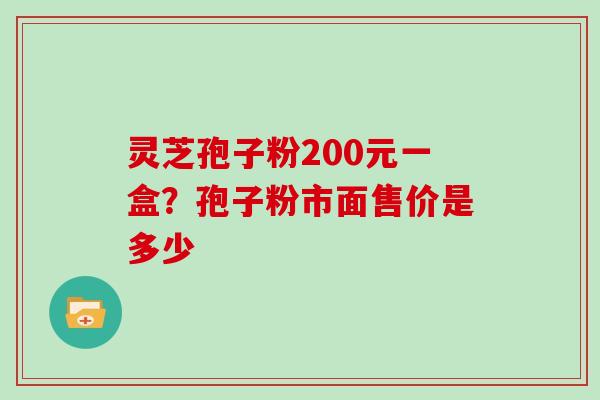 灵芝孢子粉200元一盒?孢子粉市面售价是多少 灵芝孢子粉200元一盒?孢子粉市面售价是多少