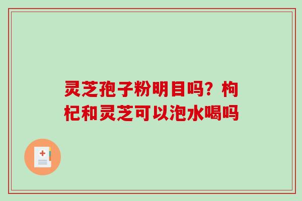 灵芝孢子粉明目吗？枸杞和灵芝可以泡水喝吗