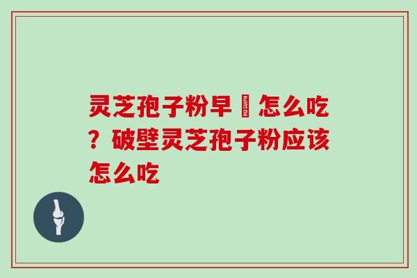 灵芝孢子粉早晩怎么吃?破壁灵芝孢子粉应该怎么吃 灵芝孢子粉早晩怎么吃?破壁灵芝孢子粉应该怎么吃