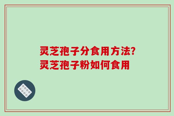 灵芝孢子分食用方法?灵芝孢子粉如何食用 灵芝孢子分食用方法?灵芝孢子粉如何食用