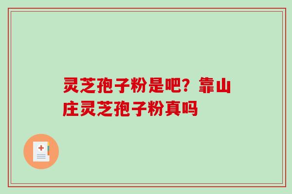 灵芝孢子粉是吧？靠山庄灵芝孢子粉真吗