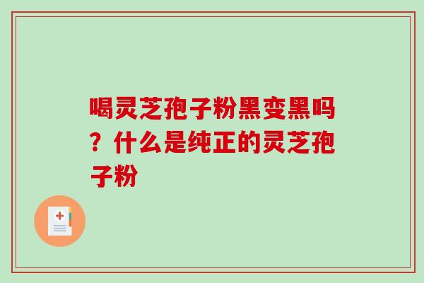 喝灵芝孢子粉黑变黑吗?什么是纯正的灵芝孢子粉 喝灵芝孢子粉黑变黑吗?什么是纯正的灵芝孢子粉