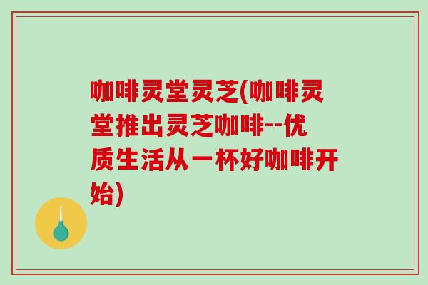 咖啡灵堂灵芝(咖啡灵堂推出灵芝咖啡--优质生活从一杯好咖啡开始) 咖啡灵堂灵芝(咖啡灵堂推出灵芝咖啡--优质生活从一杯好咖啡开始)