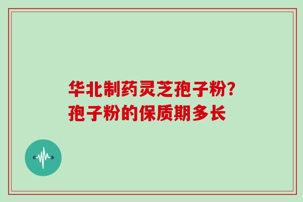 华北制药灵芝孢子粉？孢子粉的保质期多长