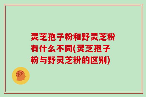 灵芝孢子粉和野灵芝粉有什么不同(灵芝孢子粉与野灵芝粉的区别)