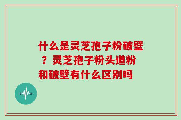 什么是灵芝孢子粉破壁 ?灵芝孢子粉头道粉和破壁有什么区别吗 什么是灵芝孢子粉破壁 ?灵芝孢子粉头道粉和破壁有什么区别吗