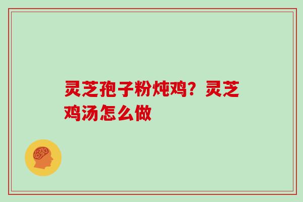 灵芝孢子粉炖鸡?灵芝鸡汤怎么做 灵芝孢子粉炖鸡?灵芝鸡汤怎么做