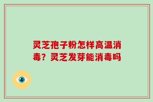 灵芝孢子粉怎样高温消毒?灵芝发芽能消毒吗 灵芝孢子粉怎样高温消毒?灵芝发芽能消毒吗