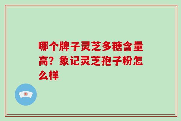 哪个牌子灵芝多糖含量高?象记灵芝孢子粉怎么样 哪个牌子灵芝多糖含量高?象记灵芝孢子粉怎么样