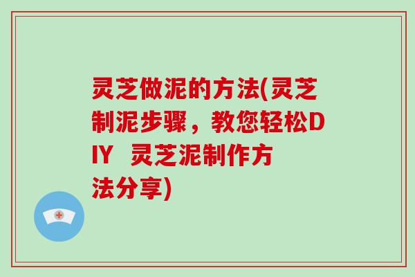 灵芝做泥的方法(灵芝制泥步骤,教您轻松DIY 灵芝泥制作方法分享) 灵芝做泥的方法(灵芝制泥步骤,教您轻松DIY 灵芝泥制作方法分享)