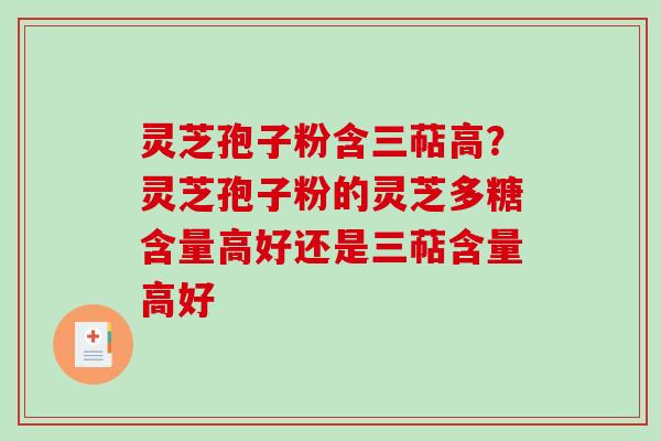 灵芝孢子粉含三萜高?灵芝孢子粉的灵芝多糖含量高好还是三萜含量高好 灵芝孢子粉含三萜高?灵芝孢子粉的灵芝多糖含量高好还是三萜含量高好