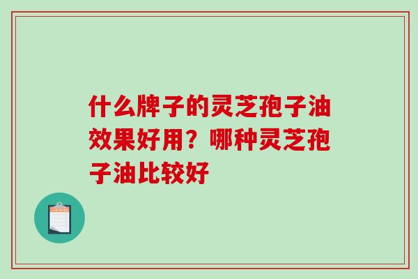 什么牌子的灵芝孢子油效果好用?哪种灵芝孢子油比较好 什么牌子的灵芝孢子油效果好用?哪种灵芝孢子油比较好