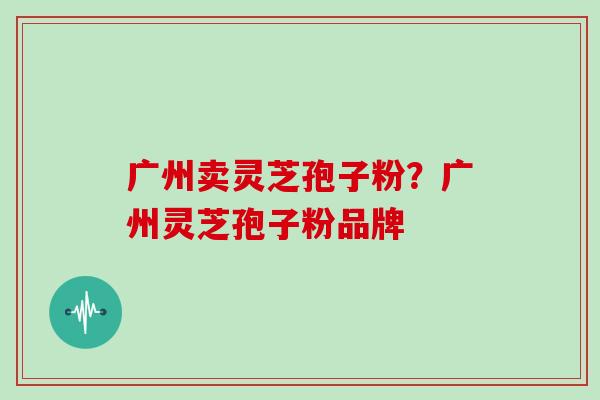 广州卖灵芝孢子粉?广州灵芝孢子粉品牌 广州卖灵芝孢子粉?广州灵芝孢子粉品牌
