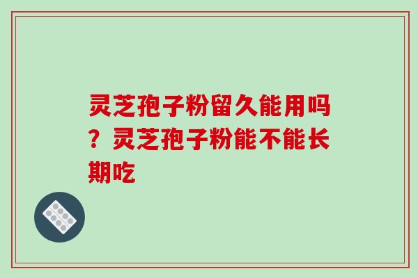 灵芝孢子粉留久能用吗？灵芝孢子粉能不能长期吃