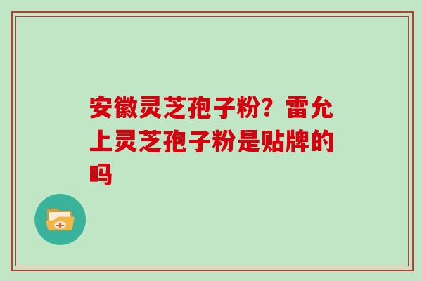 安徽灵芝孢子粉？雷允上灵芝孢子粉是贴牌的吗