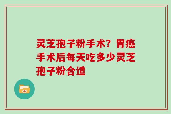 灵芝孢子粉手术?胃手术后每天吃多少灵芝孢子粉合适 灵芝孢子粉手术?胃手术后每天吃多少灵芝孢子粉合适