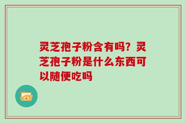 灵芝孢子粉含有吗？灵芝孢子粉是什么东西可以随便吃吗