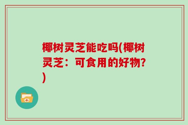 椰树灵芝能吃吗(椰树灵芝:可食用的好物?) 椰树灵芝能吃吗(椰树灵芝:可食用的好物?)