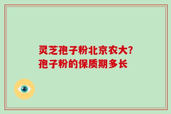 灵芝孢子粉北京农大?孢子粉的保质期多长 灵芝孢子粉北京农大?孢子粉的保质期多长