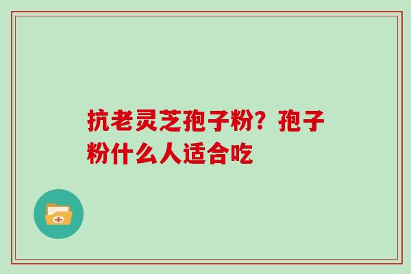 抗老灵芝孢子粉?孢子粉什么人适合吃 抗老灵芝孢子粉?孢子粉什么人适合吃