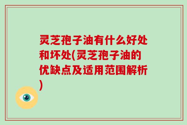 灵芝孢子油有什么好处和坏处(灵芝孢子油的优缺点及适用范围解析) 灵芝孢子油有什么好处和坏处(灵芝孢子油的优缺点及适用范围解析)