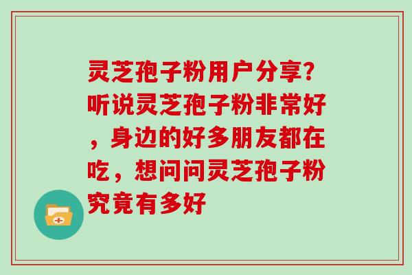 灵芝孢子粉用户分享?听说灵芝孢子粉非常好,身边的好多朋友都在吃,想问问灵芝孢子粉究竟有多好 灵芝孢子粉用户分享?听说灵芝孢子粉非常好,身边的好多朋友都在吃,想问问灵芝孢子粉究竟有多好