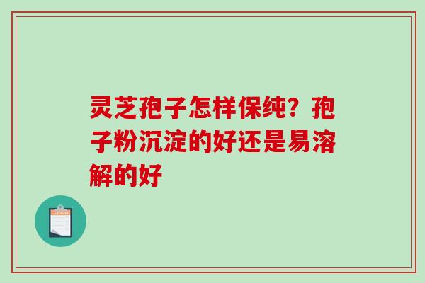 灵芝孢子怎样保纯?孢子粉沉淀的好还是易溶解的好 灵芝孢子怎样保纯?孢子粉沉淀的好还是易溶解的好
