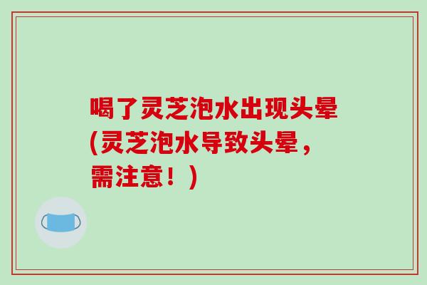 喝了灵芝泡水出现头晕(灵芝泡水导致头晕,需注意!) 喝了灵芝泡水出现头晕(灵芝泡水导致头晕,需注意!)
