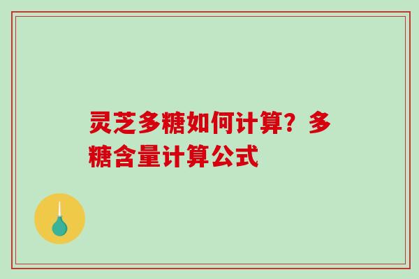 灵芝多糖如何计算?多糖含量计算公式 灵芝多糖如何计算?多糖含量计算公式
