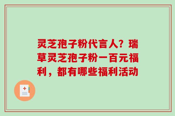 灵芝孢子粉代言人?瑞草灵芝孢子粉一百元福利,都有哪些福利活动 灵芝孢子粉代言人?瑞草灵芝孢子粉一百元福利,都有哪些福利活动