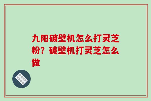九阳破壁机怎么打灵芝粉?破壁机打灵芝怎么做 九阳破壁机怎么打灵芝粉?破壁机打灵芝怎么做
