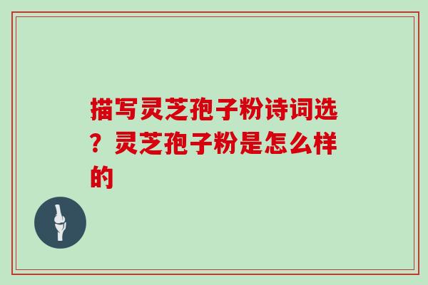 描写灵芝孢子粉诗词选？灵芝孢子粉是怎么样的