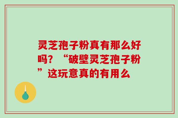 灵芝孢子粉真有那么好吗?“破壁灵芝孢子粉”这玩意真的有用么 灵芝孢子粉真有那么好吗?“破壁灵芝孢子粉”这玩意真的有用么