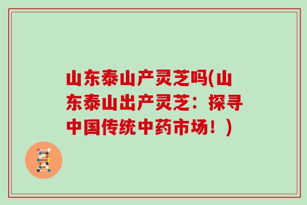 山东泰山产灵芝吗(山东泰山出产灵芝:探寻中国传统市场!) 山东泰山产灵芝吗(山东泰山出产灵芝:探寻中国传统市场!)